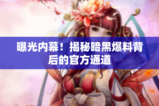 曝光内幕！揭秘暗黑爆料背后的官方通道