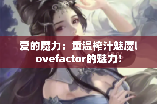 爱的魔力：重温榨汁魅魔lovefactor的魅力！