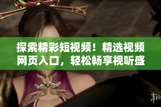 探索精彩短视频！精选视频网页入口，轻松畅享视听盛宴！