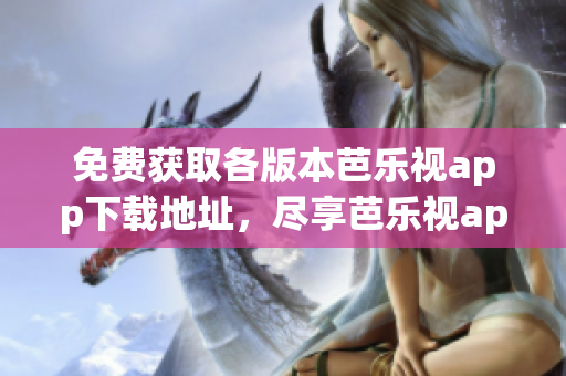 免费获取各版本芭乐视app下载地址，尽享芭乐视app海量精彩内容