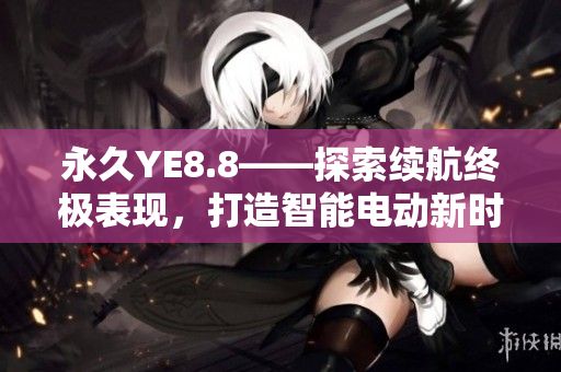 永久YE8.8——探索续航终极表现，打造智能电动新时代
