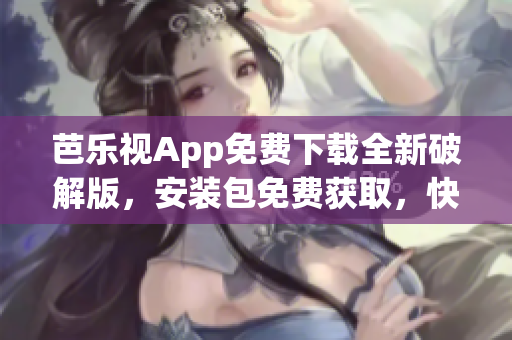 芭乐视App免费下载全新破解版，安装包免费获取，快速入口，免费畅享视频资源