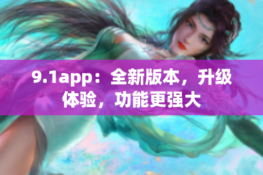 9.1app：全新版本，升级体验，功能更强大