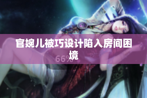 官婉儿被巧设计陷入房间困境
