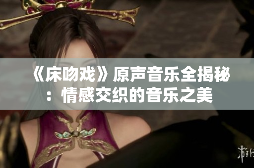 《床吻戏》原声音乐全揭秘：情感交织的音乐之美