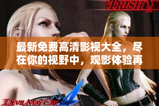 最新免费高清影视大全，尽在你的视野中，观影体验再升级
