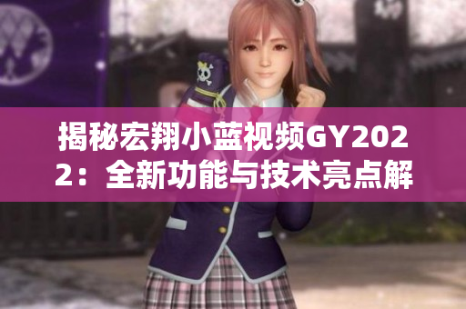 揭秘宏翔小蓝视频GY2022：全新功能与技术亮点解析！