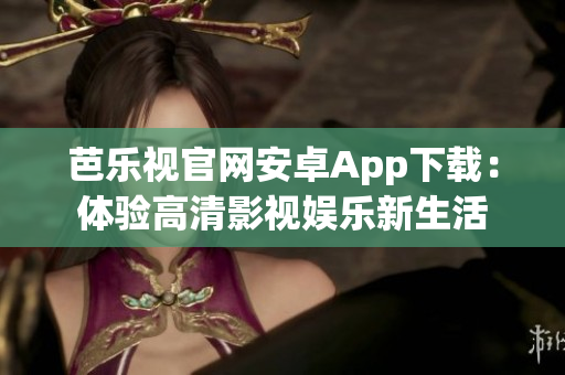 芭乐视官网安卓App下载：体验高清影视娱乐新生活
