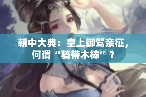 朝中大典：皇上御驾亲征，何谓“骑带木棒”？