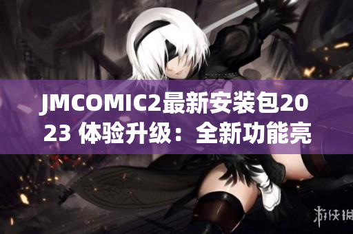 JMCOMIC2最新安装包2023 体验升级：全新功能亮点揭秘