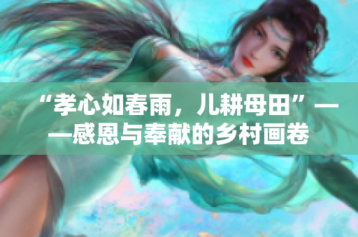 “孝心如春雨，儿耕母田”——感恩与奉献的乡村画卷