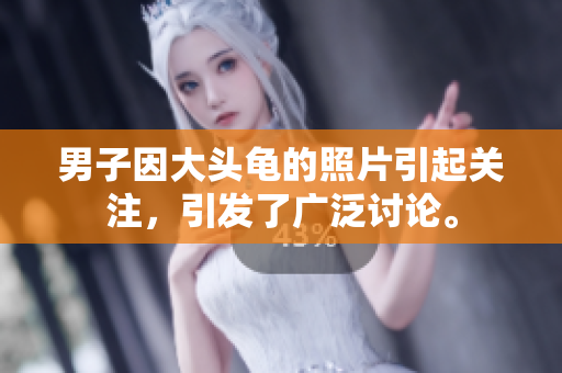 男子因大头龟的照片引起关注，引发了广泛讨论。