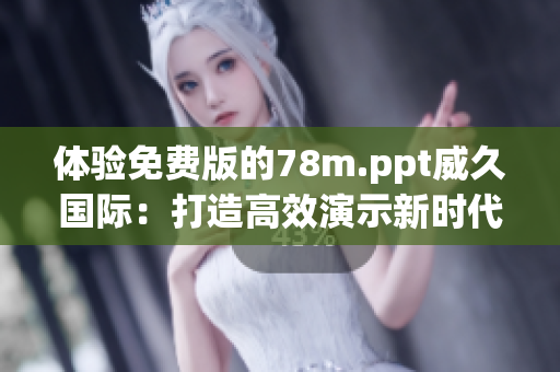 体验免费版的78m.ppt威久国际：打造高效演示新时代