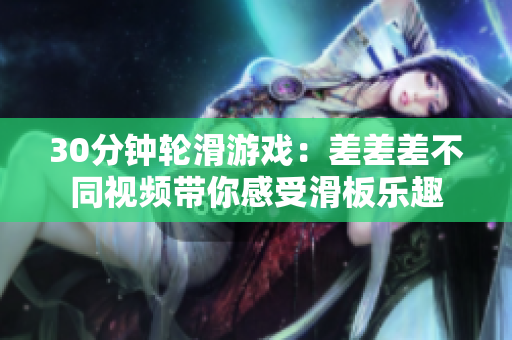 30分钟轮滑游戏：差差差不同视频带你感受滑板乐趣