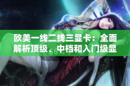 欧美一线二线三显卡：全面解析顶级、中档和入门级显卡