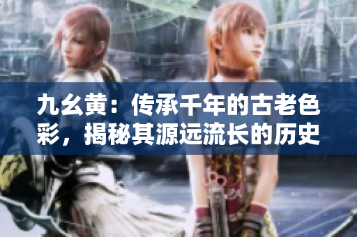 九幺黄：传承千年的古老色彩，揭秘其源远流长的历史渊源和独特文化内涵