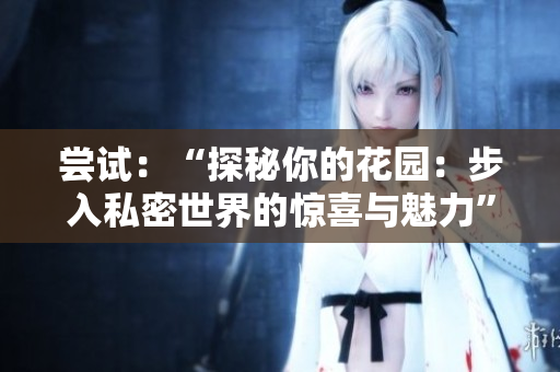 尝试：“探秘你的花园：步入私密世界的惊喜与魅力”