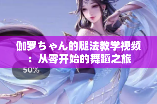 伽罗ちゃん的腿法教学视频：从零开始的舞蹈之旅