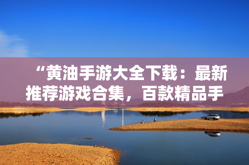 “黄油手游大全下载：最新推荐游戏合集，百款精品手游一网打尽！”