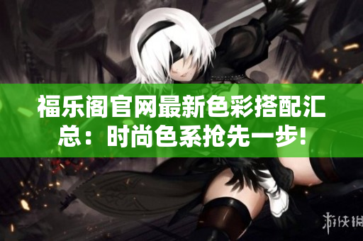 福乐阁官网最新色彩搭配汇总：时尚色系抢先一步!