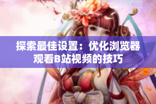 探索最佳设置：优化浏览器观看B站视频的技巧