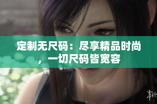 定制无尺码：尽享精品时尚，一切尺码皆宽容