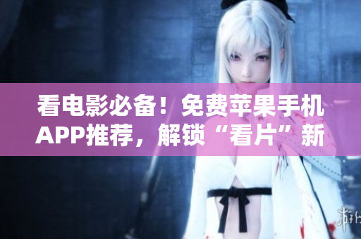 看电影必备！免费苹果手机APP推荐，解锁“看片”新体验