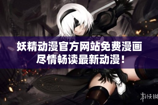 妖精动漫官方网站免费漫画 尽情畅读最新动漫！