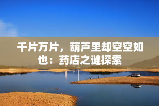 千片万片，葫芦里却空空如也：药店之谜探索