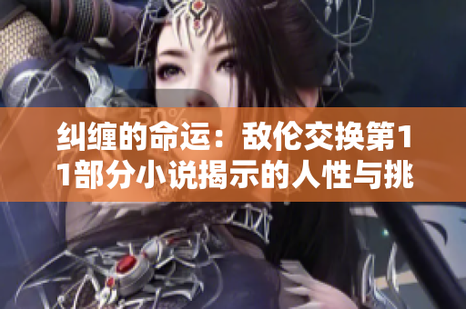 纠缠的命运：敌伦交换第11部分小说揭示的人性与挑战