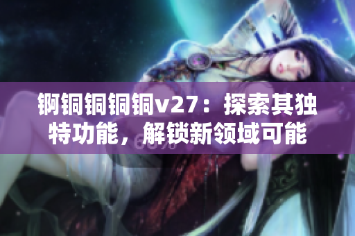 锕铜铜铜铜v27：探索其独特功能，解锁新领域可能