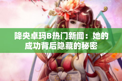 降央卓玛B热门新闻：她的成功背后隐藏的秘密