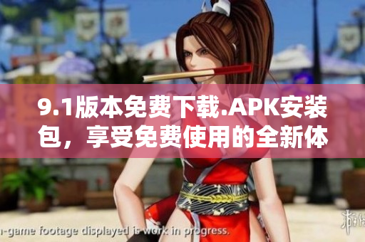 9.1版本免费下载.APK安装包，享受免费使用的全新体验