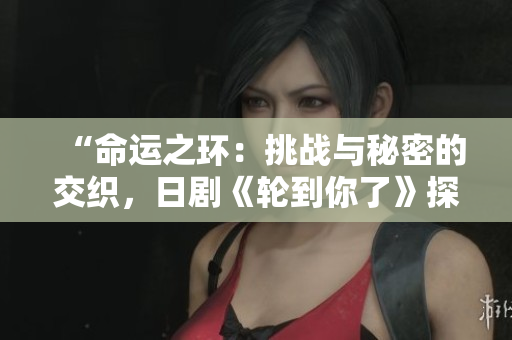 “命运之环：挑战与秘密的交织，日剧《轮到你了》探索人性边缘”
