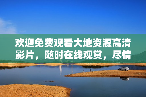 欢迎免费观看大地资源高清影片，随时在线观赏，尽情畅享！