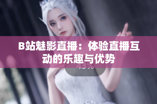 B站魅影直播：体验直播互动的乐趣与优势