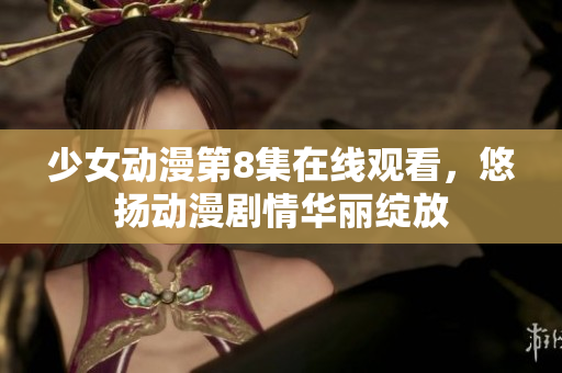 少女动漫第8集在线观看，悠扬动漫剧情华丽绽放