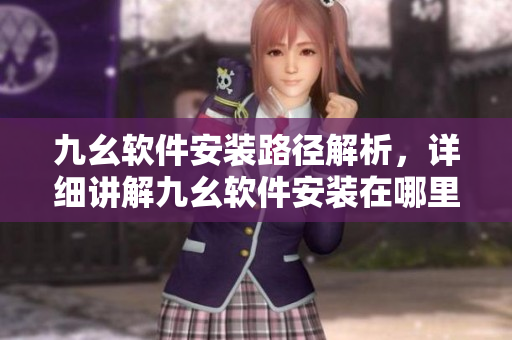 九幺软件安装路径解析，详细讲解九幺软件安装在哪里