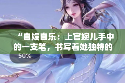 “自娱自乐：上官婉儿手中的一支笔，书写着她独特的人生轨迹”