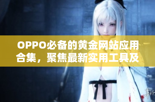 OPPO必备的黄金网站应用合集，聚焦最新实用工具及娱乐平台