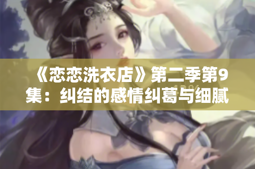 《恋恋洗衣店》第二季第9集：纠结的感情纠葛与细腻情感的对决