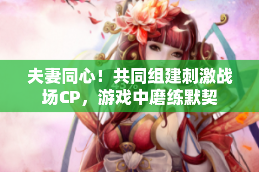 夫妻同心！共同组建刺激战场CP，游戏中磨练默契
