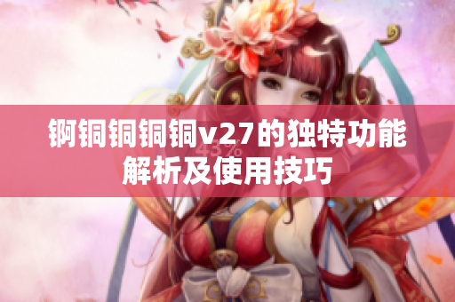 锕铜铜铜铜v27的独特功能解析及使用技巧