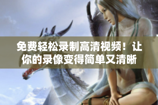 免费轻松录制高清视频！让你的录像变得简单又清晰