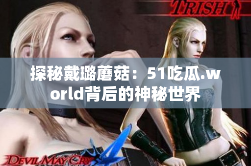 探秘戴璐蘑菇：51吃瓜.world背后的神秘世界