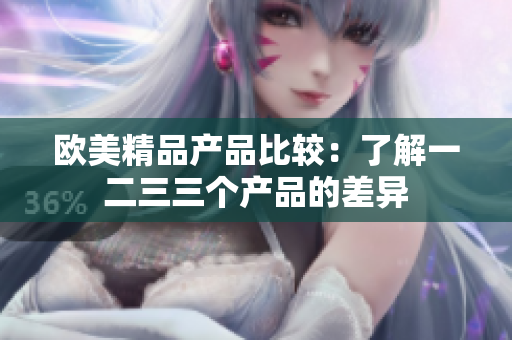 欧美精品产品比较：了解一二三三个产品的差异