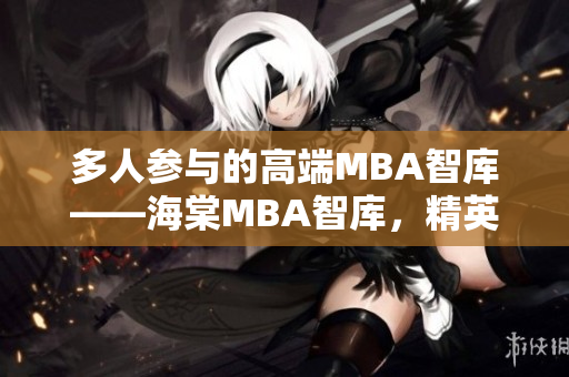 多人参与的高端MBA智库——海棠MBA智库，精英聚集的智慧分享