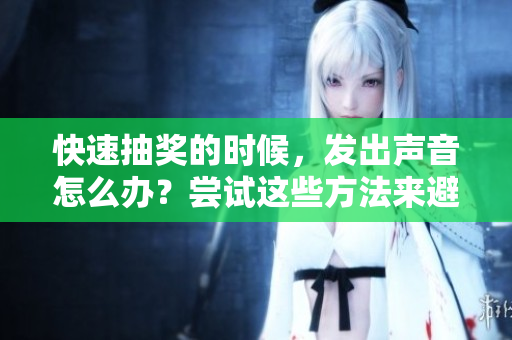 快速抽奖的时候，发出声音怎么办？尝试这些方法来避免吵闹！