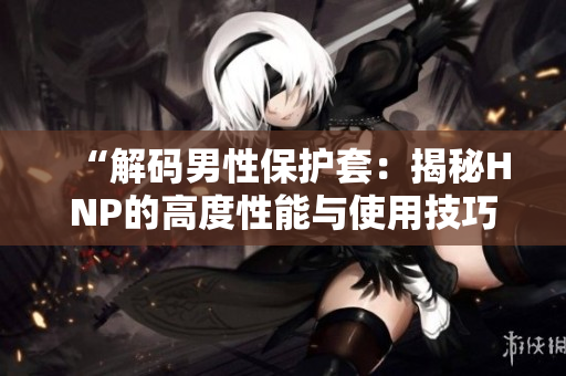 “解码男性保护套：揭秘HNP的高度性能与使用技巧”