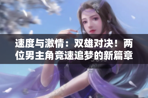 速度与激情：双雄对决！两位男主角竞速追梦的新篇章